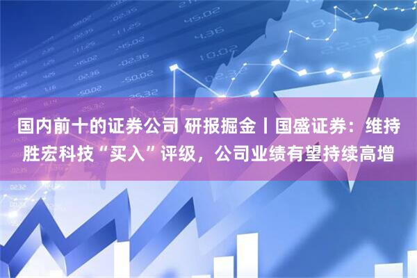 国内前十的证券公司 研报掘金丨国盛证券：维持胜宏科技“买入”评级，公司业绩有望持续高增