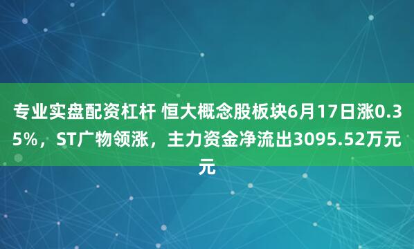 专业实盘配资杠杆 恒大概念股板块6月17日涨0.35%，ST广物领涨，主力资金净流出3095.52万元