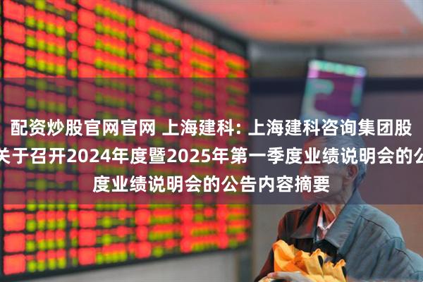 配资炒股官网官网 上海建科: 上海建科咨询集团股份有限公司关于召开2024年度暨2025年第一季度业绩说明会的公告内容摘要