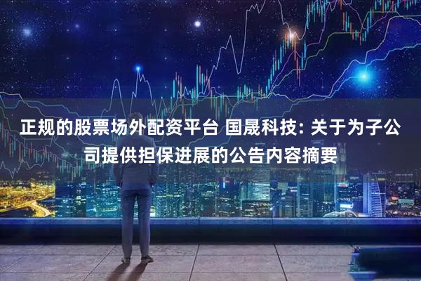正规的股票场外配资平台 国晟科技: 关于为子公司提供担保进展的公告内容摘要