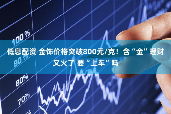 低息配资 金饰价格突破800元/克！含“金”理财又火了 要“上车”吗