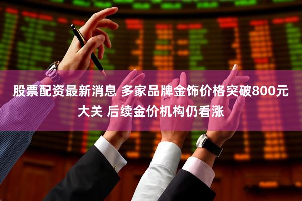 股票配资最新消息 多家品牌金饰价格突破800元大关 后续金价机构仍看涨
