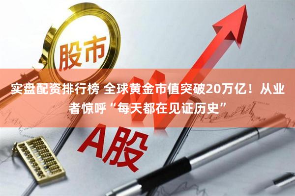 实盘配资排行榜 全球黄金市值突破20万亿！从业者惊呼“每天都在见证历史”