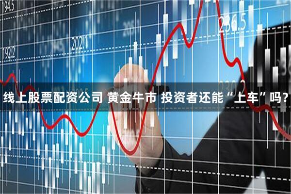 线上股票配资公司 黄金牛市 投资者还能“上车”吗？