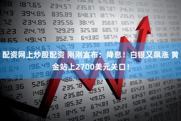 配资网上炒股配资 刚刚宣布：降息！白银又飙涨 黄金站上2700美元关口！