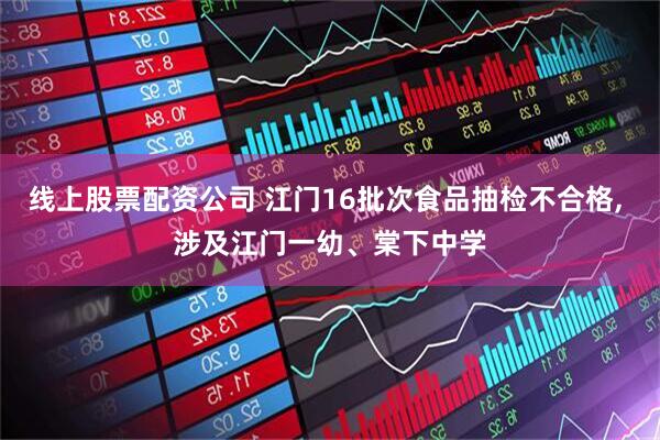 线上股票配资公司 江门16批次食品抽检不合格, 涉及江门一幼、棠下中学