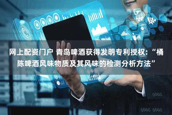 网上配资门户 青岛啤酒获得发明专利授权: “桶陈啤酒风味物质及其风味的检测分析方法”