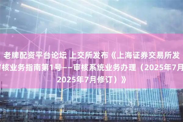 老牌配资平台论坛 上交所发布《上海证券交易所发行上市审核业务指南第1号——审核系统业务办理（2025年7月修订）》