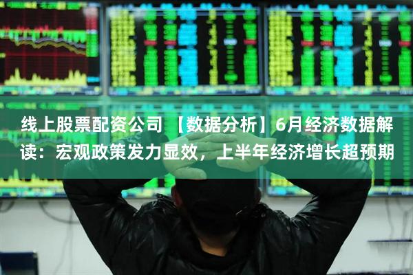 线上股票配资公司 【数据分析】6月经济数据解读：宏观政策发力显效，上半年经济增长超预期
