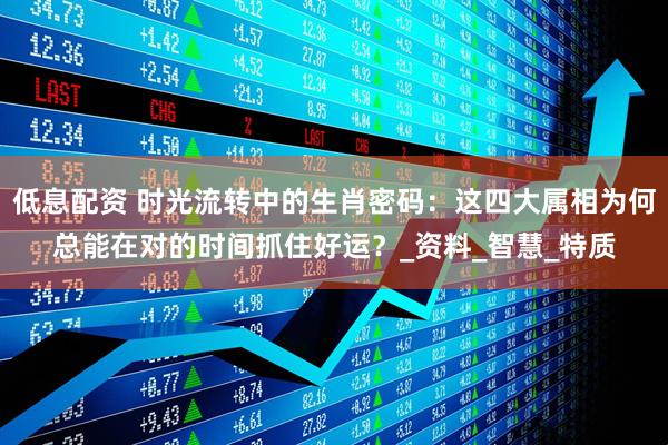 低息配资 时光流转中的生肖密码：这四大属相为何总能在对的时间抓住好运？_资料_智慧_特质