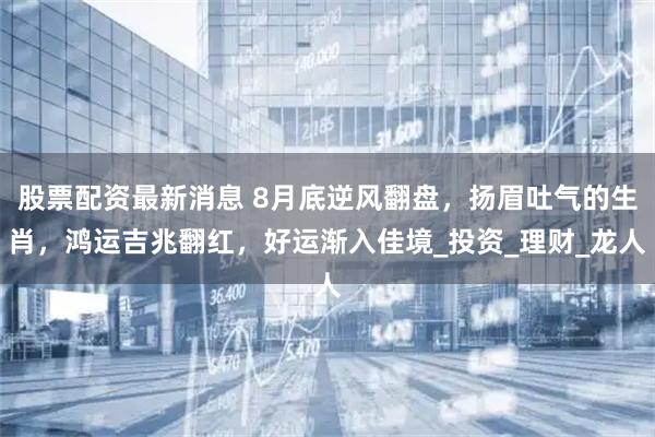 股票配资最新消息 8月底逆风翻盘，扬眉吐气的生肖，鸿运吉兆翻红，好运渐入佳境_投资_理财_龙人