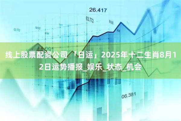 线上股票配资公司 「日运」2025年十二生肖8月12日运势播报_娱乐_状态_机会
