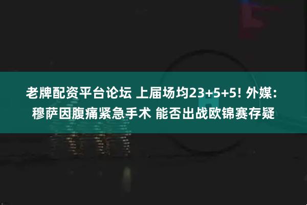 老牌配资平台论坛 上届场均23+5+5! 外媒: 穆萨因腹痛紧急手术 能否出战欧锦赛存疑