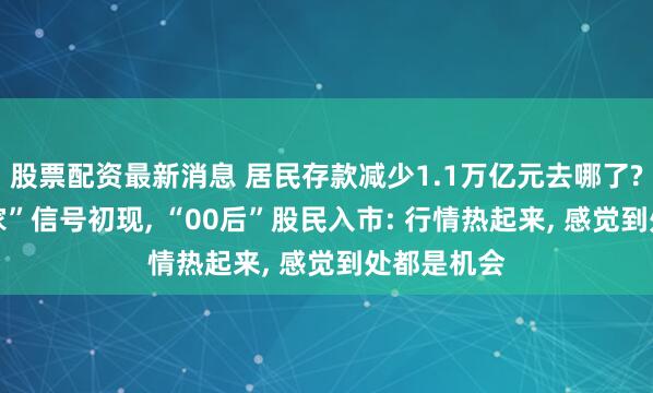 股票配资最新消息 居民存款减少1.1万亿元去哪了? 存款“搬家”信号初现, “00后”股民入市: 行情热起来, 感觉到处都是机会