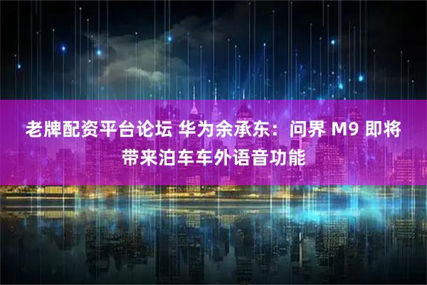 老牌配资平台论坛 华为余承东：问界 M9 即将带来泊车车外语音功能