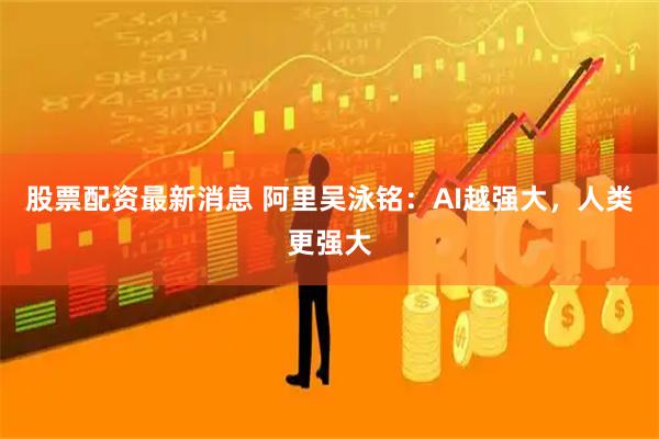 股票配资最新消息 阿里吴泳铭：AI越强大，人类更强大