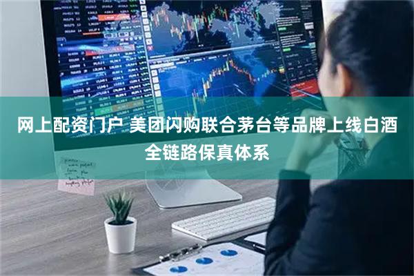 网上配资门户 美团闪购联合茅台等品牌上线白酒全链路保真体系