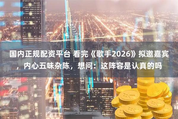 国内正规配资平台 看完《歌手2026》拟邀嘉宾，内心五味杂陈，想问：这阵容是认真的吗