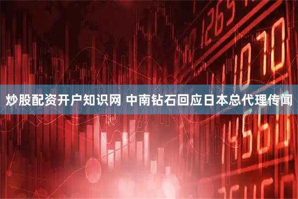 炒股配资开户知识网 中南钻石回应日本总代理传闻