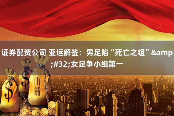 证券配资公司 亚运解签：男足陷“死亡之组” 女足争小组第一