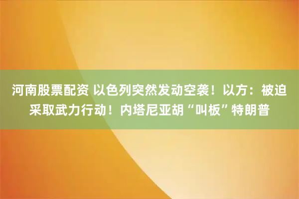 河南股票配资 以色列突然发动空袭！以方：被迫采取武力行动！内塔尼亚胡“叫板”特朗普