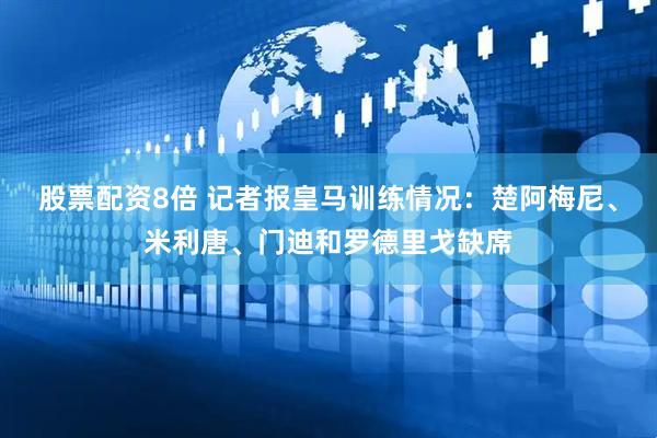 股票配资8倍 记者报皇马训练情况：楚阿梅尼、米利唐、门迪和罗德里戈缺席