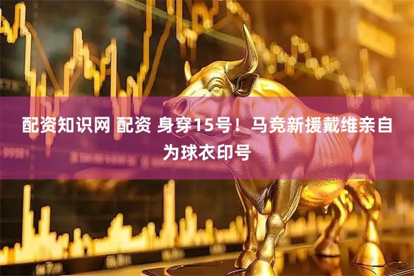配资知识网 配资 身穿15号！马竞新援戴维亲自为球衣印号