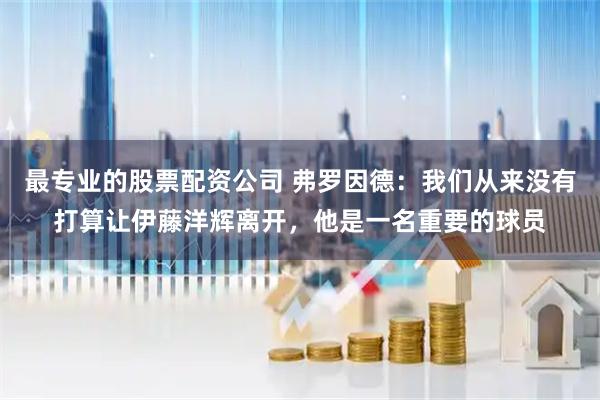 最专业的股票配资公司 弗罗因德:我们从来没有打算让伊藤洋辉离开,他是一名重要的球员