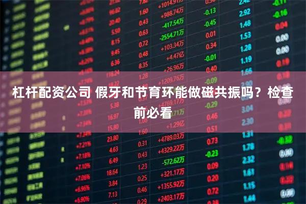 杠杆配资公司 假牙和节育环能做磁共振吗？检查前必看